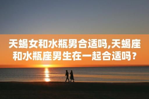 天蝎女和水瓶男適合在一起嗎(  他們之間會擦出愛情火花嗎)